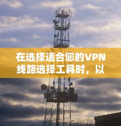 在选择适合您的VPN线路选择工具时,以下是一个有条理的步骤指南,帮助您做出明智的决定 在选择适合您的VPN线路选择工具时,以下是一个有条理的步骤指南,帮助您做出明智的决定
