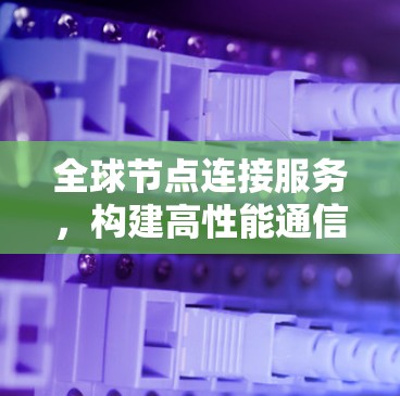全球节点连接服务,构建高性能通信网络的关键 全球节点连接服务,构建高性能通信网络的关键
