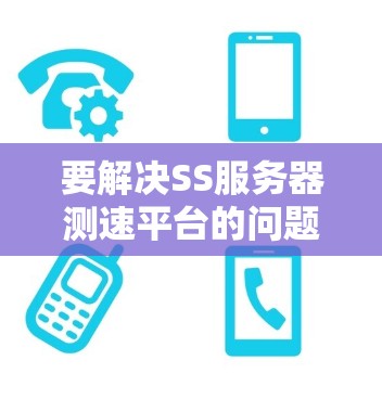 要解决SS服务器测速平台的问题,可以按照以下步骤进行 要解决SS服务器测速平台的问题,可以按照以下步骤进行