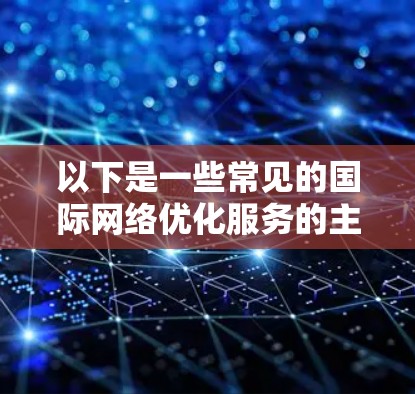 以下是一些常见的国际网络优化服务的主要内容和策略
