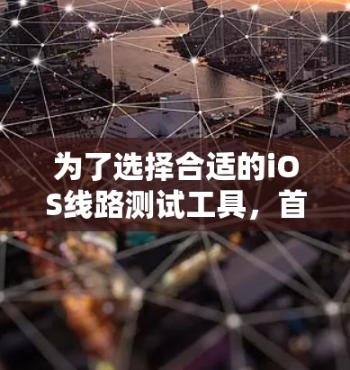 为了选择合适的iOS线路测试工具，首先需要明确测试需求，是测试网络性能还是多设备兼容性。以下是针对不同需求的推荐