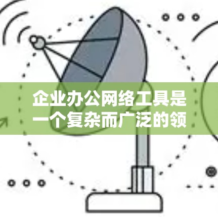 企业办公网络工具是一个复杂而广泛的领域，涵盖了从基础网络建设到高级网络管理和安全的各个方面。以下是一些常用的企业办公网络工具和技术