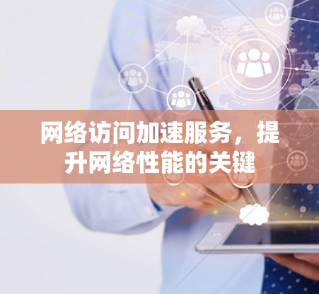 网络访问加速服务，提升网络性能的关键