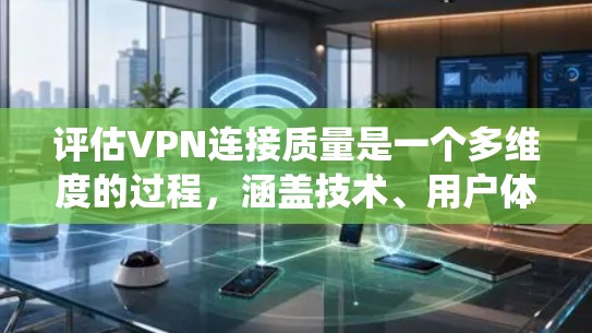 评估VPN连接质量是一个多维度的过程,涵盖技术、用户体验和合规性等多个方面。以下是对VPN连接质量的系统化分析框架