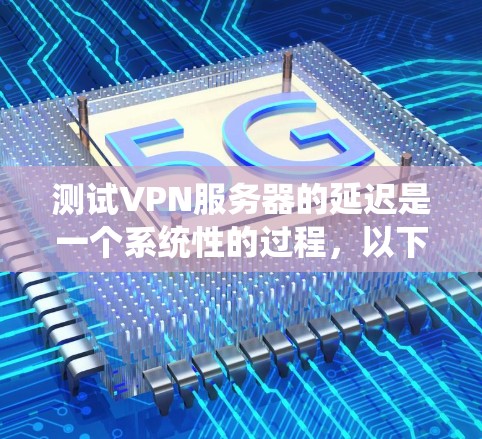 测试VPN服务器的延迟是一个系统性的过程,以下是分步骤的指南