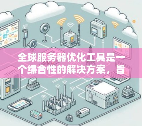 全球服务器优化工具是一个综合性的解决方案,旨在提升服务器的性能、稳定性和效率。以下是对这些工具的总结和建议