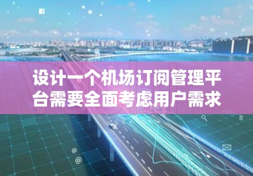 设计一个机场订阅管理平台需要全面考虑用户需求,从功能设计到技术实现,再到用户体验,都是关键。以下是对该平台的详细设计