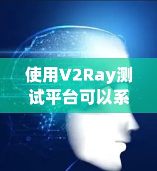 使用V2Ray测试平台可以系统地测试网络节点性能,以下是详细的使用步骤和注意事项