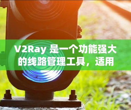 V2Ray 是一个功能强大的线路管理工具,适用于管理多个代理服务器。以下是对 V2Ray 的详细介绍和操作步骤