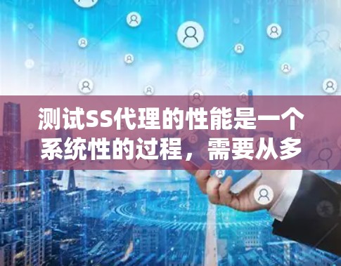 测试SS代理的性能是一个系统性的过程,需要从多个方面进行全面评估。以下是分步骤的测试指南