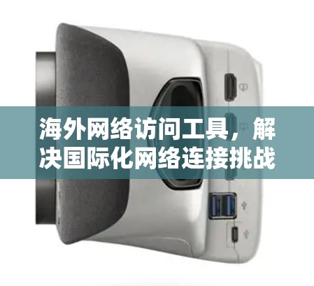 海外网络访问工具,解决国际化网络连接挑战的关键