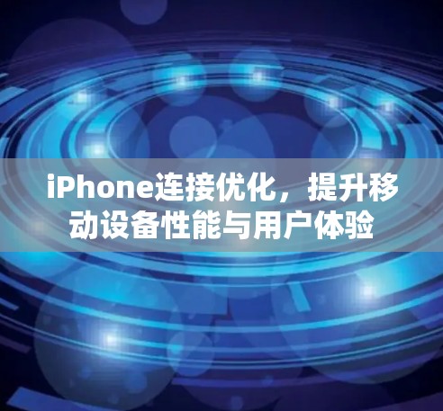 iPhone连接优化,提升移动设备性能与用户体验