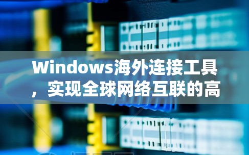 Windows海外连接工具，实现全球网络互联的高效解决方案