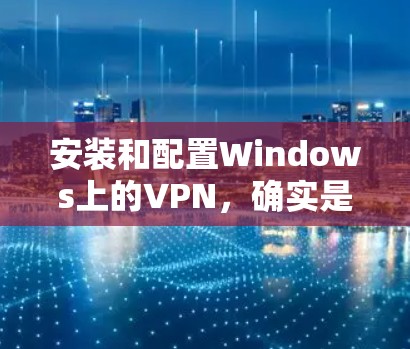 安装和配置Windows上的VPN,确实是一个简单但重要的过程。以下是详细的步骤指南