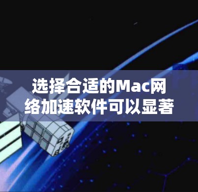 选择合适的Mac网络加速软件可以显著提升你的网络性能，尤其是在下载、上传、视频流等任务中。以下是根据你的需求整理出的建议