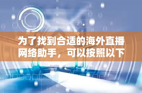 为了找到合适的海外直播网络助手,可以按照以下步骤进行分析和选择