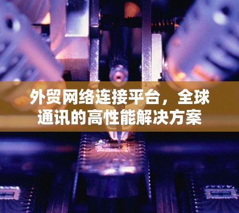 外贸网络连接平台,全球通讯的高性能解决方案 外贸网络连接平台,全球通讯的高性能解决方案