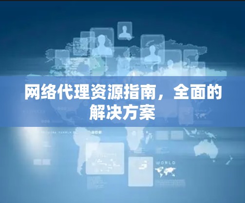 网络代理资源指南,全面的解决方案