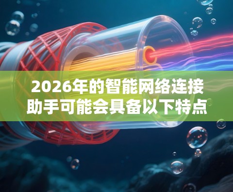 2026年的智能网络连接助手可能会具备以下特点和功能,基于当前技术趋势和未来发展方向的推测