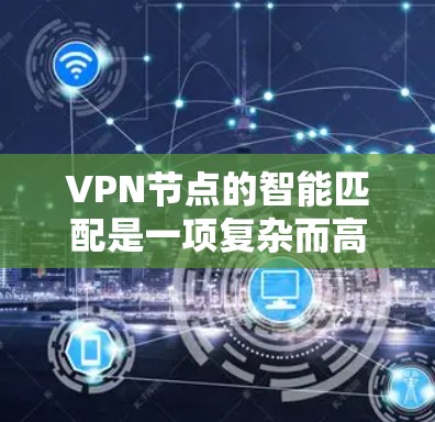 VPN节点的智能匹配是一项复杂而高效的技术，旨在通过分析多种因素，自动为用户选择最优的VPN服务器，提升连接体验。以下是对这一技术的详细分析