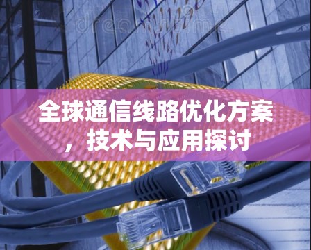 全球通信线路优化方案,技术与应用探讨