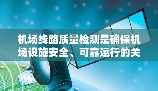 机场线路质量检测是确保机场设施安全、可靠运行的关键环节，涵盖了跑道、税费道、照明、信号系统等多个方面。以下是对机场线路质量检测的详细分析