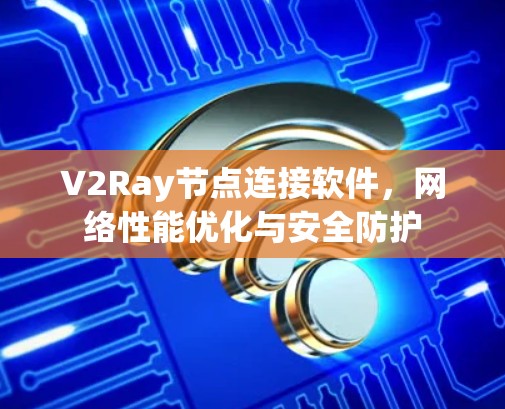 V2Ray节点连接软件,网络性能优化与安全防护