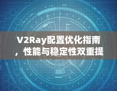V2Ray配置优化指南,性能与稳定性双重提升