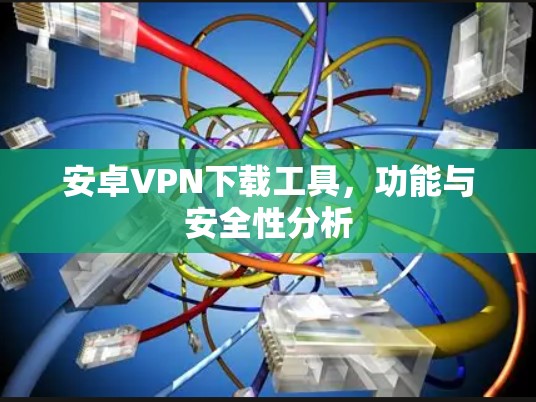 安卓VPN下载工具,功能与安全性分析 安卓VPN下载工具,功能与安全性分析