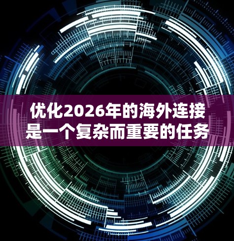 优化2026年的海外连接是一个复杂而重要的任务，需要从多个维度进行全面分析和策划。以下是一个有条理的优化框架，帮助企业实现更高效的国际合作和资源整合