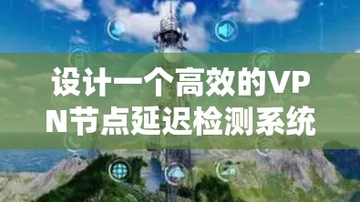 设计一个高效的VPN节点延迟检测系统需要综合考虑多个因素,以下是系统化的解决方案