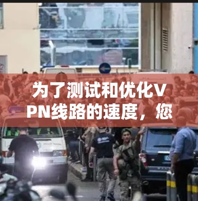 为了测试和优化VPN线路的速度,您可以按照以下步骤进行