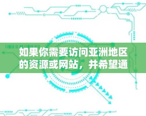 如果你需要访问亚洲地区的资源或网站,并希望通过VPN的方式解决地区限制问题,以下是一些推荐的VPN工具和服务