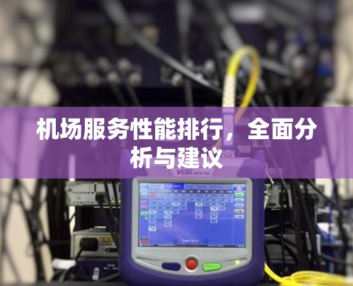 机场服务性能排行,全面分析与建议