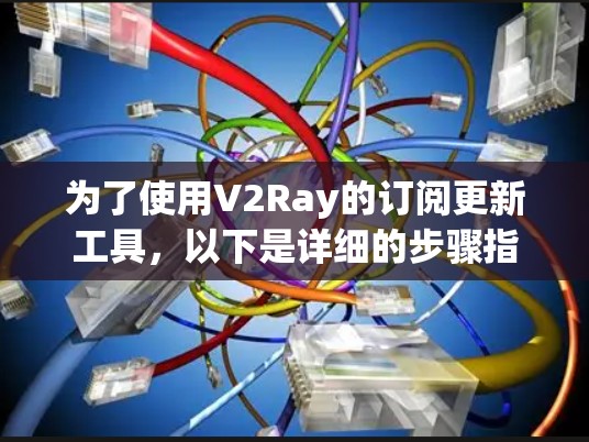 为了使用V2Ray的订阅更新工具,以下是详细的步骤指南