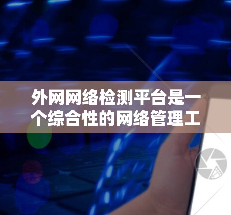 外网网络检测平台是一个综合性的网络管理工具，用于监控、测试和优化外部网络环境。以下是对该平台的详细分析和总结