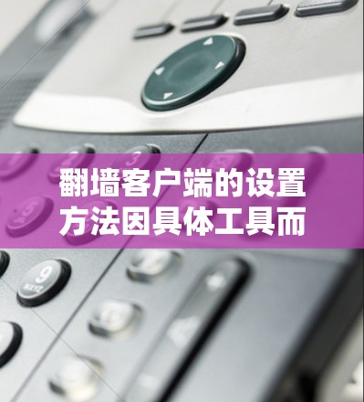 翻墙客户端的设置方法因具体工具而异，以下是一些常见的翻墙客户端及其设置方法的示例。请注意，翻墙活动可能涉及法律和网络安全问题，建议遵守相关法律法规，并确保网络安全