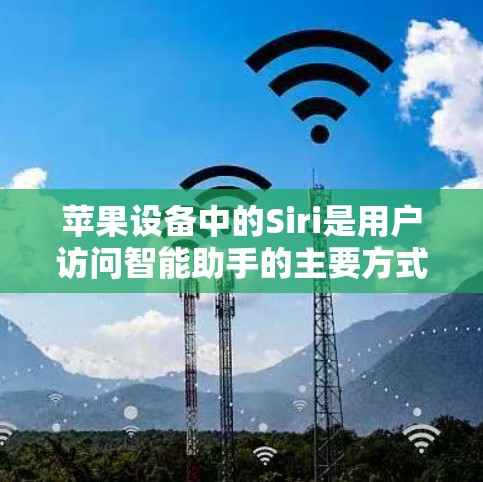 苹果设备中的Siri是用户访问智能助手的主要方式,以下是详细的操作指南和相关信息
