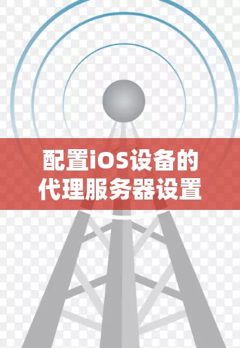 配置iOS设备的代理服务器设置可以通过以下步骤完成,确保在正确输入所有必要信息的情况下,代理设置能够正常工作