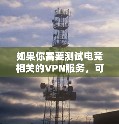 如果你需要测试电竞相关的VPN服务,可以使用以下几种工具来评估VPN的性能和稳定性