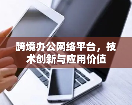 跨境办公网络平台,技术创新与应用价值