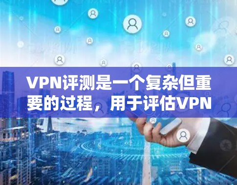 VPN评测是一个复杂但重要的过程,用于评估VPN服务的质量、性能和安全性。以下是一些关键因素和步骤,帮助你评估VPN服务