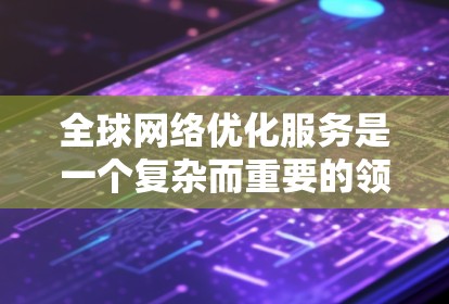 全球网络优化服务是一个复杂而重要的领域,旨在通过技术手段提升互联网的性能和用户体验。以下是对该领域的详细分析和总结