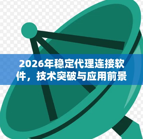 2026年稳定代理连接软件,技术突破与应用前景