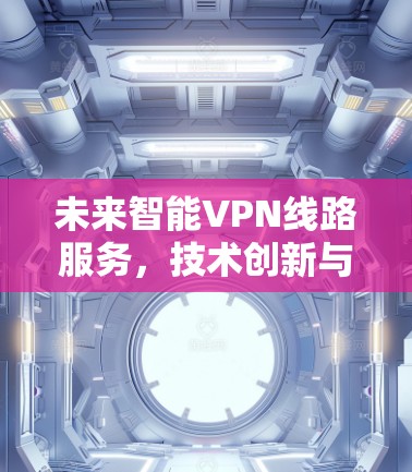未来智能VPN线路服务,技术创新与应用潜力