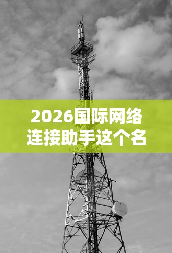 2026国际网络连接助手这个名字听起来像是一个未来科技项目,可能涉及到高超的网络连接技术和智能助手功能。由于2026年还没到来,我可以为你提供一个概念性的分析和可能的技术方向
