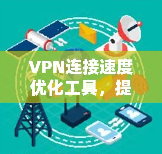 VPN连接速度优化工具，提升网络效率的秘密武器