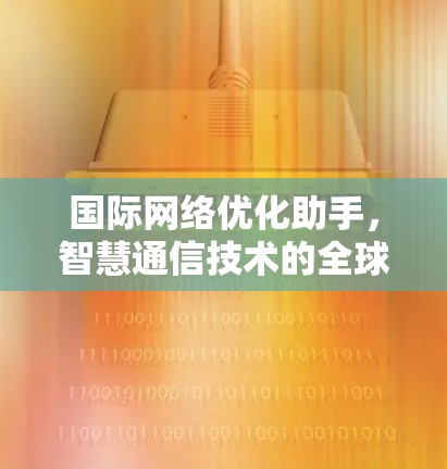 国际网络优化助手，智慧通信技术的全球赋能器