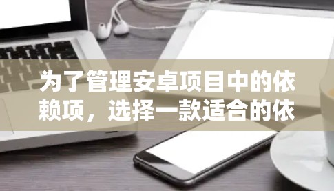 为了管理安卓项目中的依赖项，选择一款适合的依赖管理工具至关重要。以下是针对不同需求和项目规模的推荐