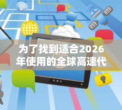 为了找到适合2026年使用的全球高速代理工具，以下是一些详细的建议和步骤